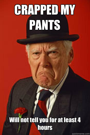 CRAPPED MY PANTS Will not tell you for at least 4 hours   Pissed old guy