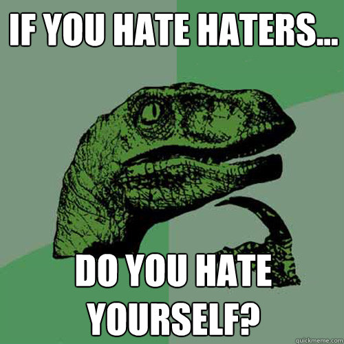 If you hate haters... do you hate yourself?  Philosoraptor