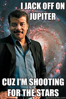 i jack off on jupiter cuz i'm shooting for the stars - i jack off on jupiter cuz i'm shooting for the stars  Neil deGrasse Tyson