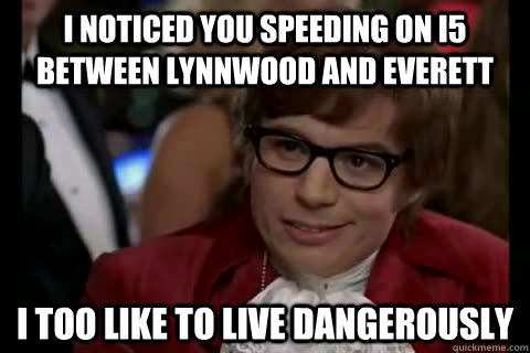 I noticed you speeding on I5 between Lynnwood and Everett i too like to live dangerously  Dangerously - Austin Powers