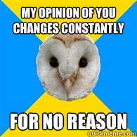 My opinion of you changes constantly For no reason - My opinion of you changes constantly For no reason  Bipolar Owl