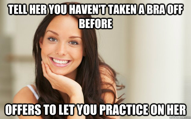 Tell her you haven't taken a bra off before offers to let you practice on her  Good Girl Gina