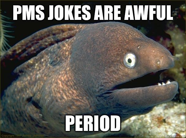 PMS JOKES ARE AWFUL PERIOD  Bad Joke Eel