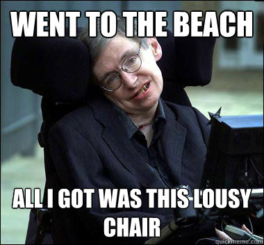went to the beach all i got was this lousy chair  Stephen Hawking