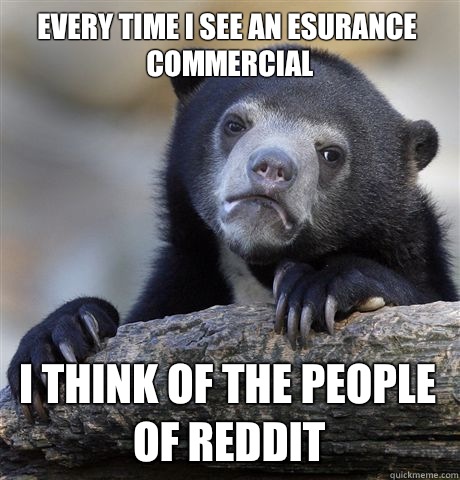 Every time I see an esurance commercial
 I think of the people of reddit  Confession Bear