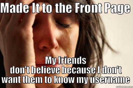 MADE IT TO THE FRONT PAGE  MY FRIENDS DON'T BELIEVE BECAUSE I DON'T WANT THEM TO KNOW MY USERNAME First World Problems