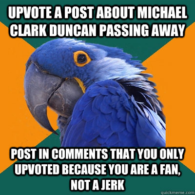 upvote a post about michael clark duncan passing away post in comments that you only upvoted because you are a fan, not a jerk  Paranoid Parrot