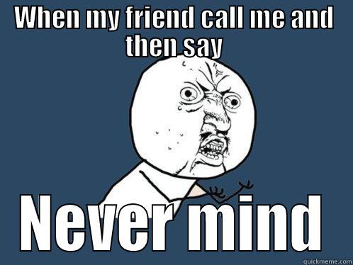 WHEN MY FRIEND CALL ME AND THEN SAY NEVER MIND Y U No