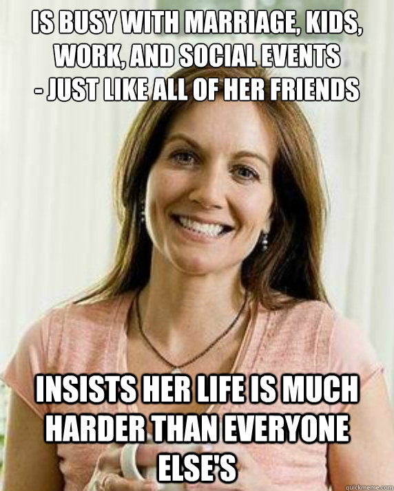 Is busy with marriage, kids, work, and social events
- just like all of her friends Insists her life is much harder than everyone else's - Is busy with marriage, kids, work, and social events
- just like all of her friends Insists her life is much harder than everyone else's  Annoying Facebook Mom