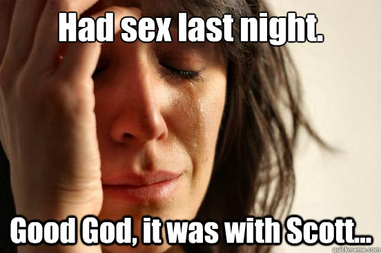 Had sex last night. Good God, it was with Scott...  First World Problems