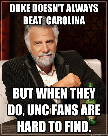 Duke doesn't always beat  Carolina but when they do, UNc fans are hard to find.  The Most Interesting Man In The World