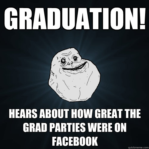 Graduation! Hears about how great the grad parties were on Facebook   Forever Alone