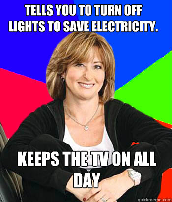 Tells you to turn off lights to save electricity. Keeps the TV on all day  Sheltering Suburban Mom