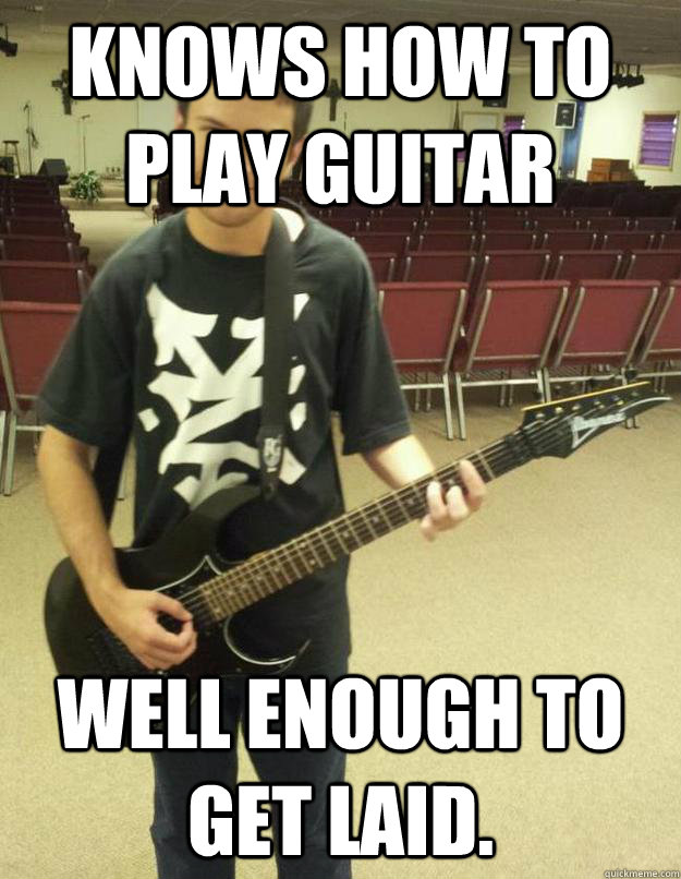 knows how to play guitar  well enough to get laid. - knows how to play guitar  well enough to get laid.  Guitar Poser