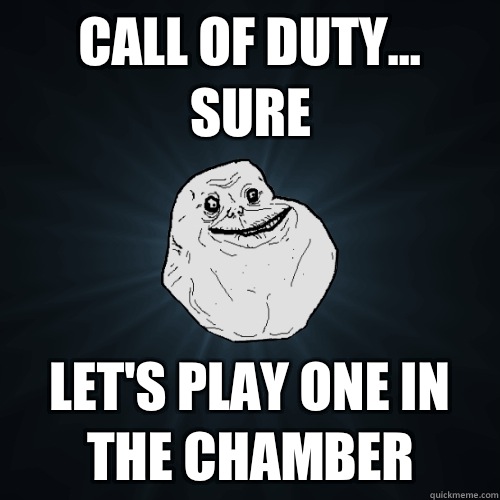 Call of duty... Sure Let's play one in the chamber   Forever Alone
