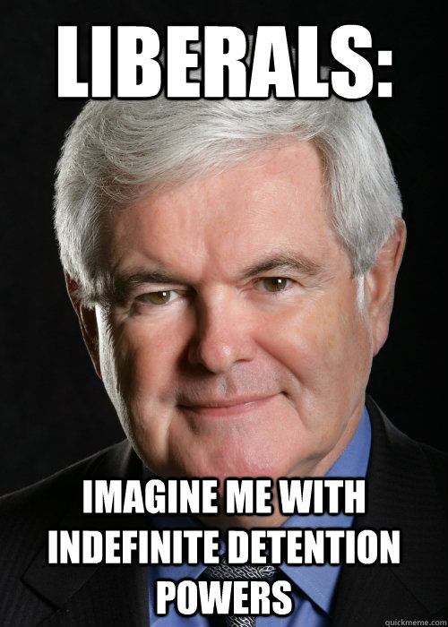 Liberals: Imagine me with indefinite detention powers  Hypocritical Gingrich