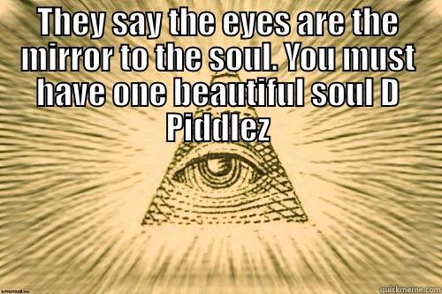 THEY SAY THE EYES ARE THE MIRROR TO THE SOUL. YOU MUST HAVE ONE BEAUTIFUL SOUL D PIDDLEZ  Misc