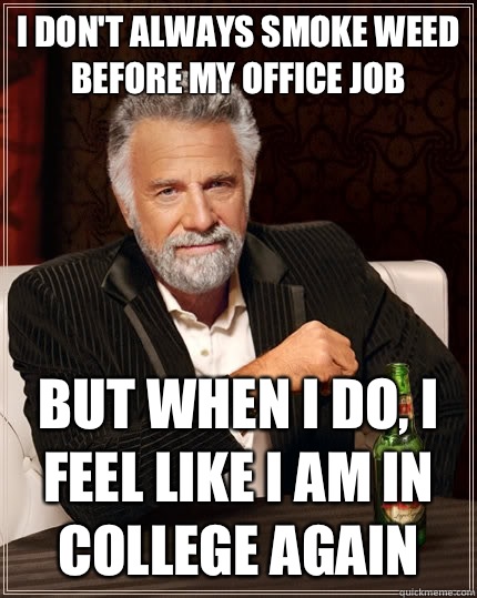 I don't always smoke weed before my office job but when i do, I feel like I am in college again  The Most Interesting Man In The World
