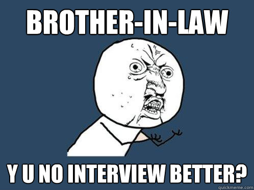 BROTHER-IN-LAW Y U NO INTERVIEW BETTER?  Y U No