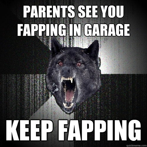 Parents see you fapping in garage keep fapping  Insanity Wolf