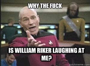 why the fuck is william riker laughing at me?  Annoyed Picard