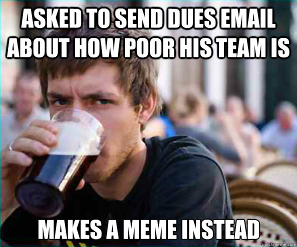 Asked to send dues email about how poor his team is Makes a meme instead  Lazy College Senior