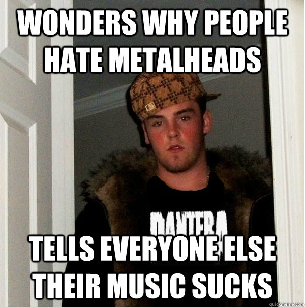 Wonders why people hate metalheads Tells everyone else their music sucks  Scumbag Metalhead
