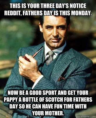 This is your three day's notice reddit, Fathers day is this monday. Now be a good sport and get your pappy a bottle of scotch for fathers day so he can have fun time with your mother. - This is your three day's notice reddit, Fathers day is this monday. Now be a good sport and get your pappy a bottle of scotch for fathers day so he can have fun time with your mother.  Old school pops.