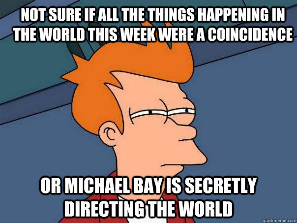 not sure if all the things happening in the world this week were a coincidence or Michael Bay is secretly directing the world  Futurama Fry