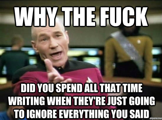 Why the fuck did you spend all that time writing when they're just going to ignore everything you said  Annoyed Picard HD