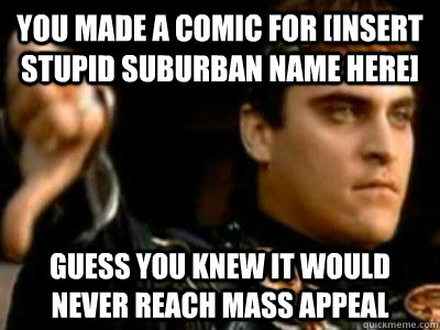 You made a comic for [Insert stupid suburban name here] Guess you knew it would never reach mass appeal  Downvoting Roman