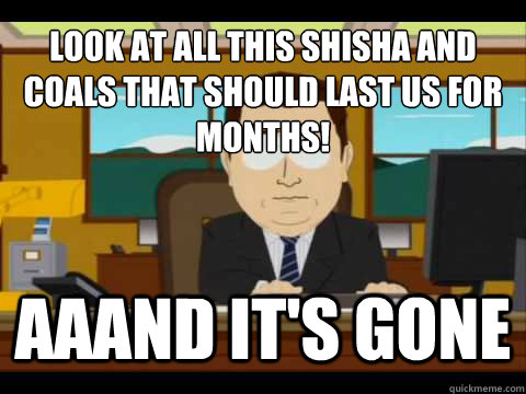 look at all this shisha and coals that should last us for months! Aaand It's gone - look at all this shisha and coals that should last us for months! Aaand It's gone  And its gone