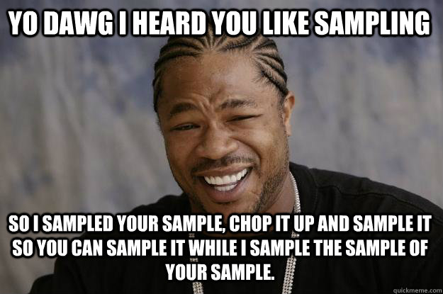 YO DAWG I HEARD YOU LIKE SAMPLING SO I SAMPLED YOUR SAMPLE, CHOP IT UP AND SAMPLE IT SO YOU CAN SAMPLE IT WHILE I SAMPLE THE SAMPLE OF YOUR SAMPLE. - YO DAWG I HEARD YOU LIKE SAMPLING SO I SAMPLED YOUR SAMPLE, CHOP IT UP AND SAMPLE IT SO YOU CAN SAMPLE IT WHILE I SAMPLE THE SAMPLE OF YOUR SAMPLE.  Xzibit meme