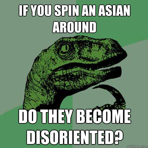 if you spin an asian around do they become disoriented? - if you spin an asian around do they become disoriented?  Philosoraptor
