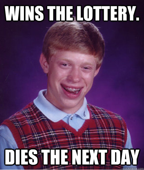 Wins the lottery. Dies the next day  Bad Luck Brian