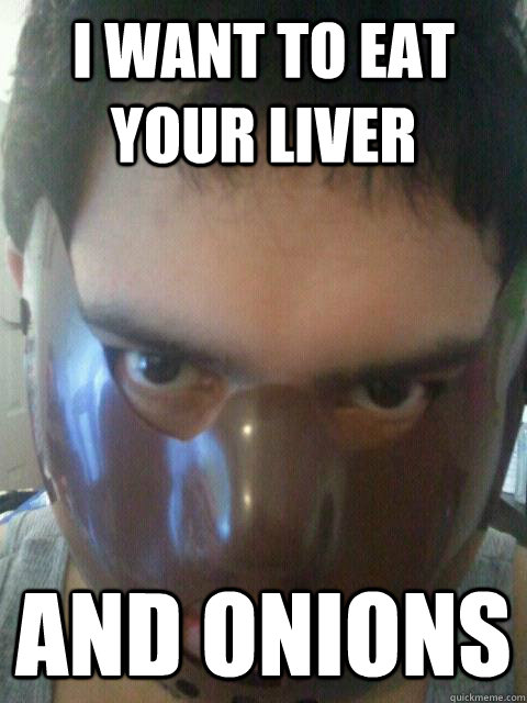 I want to eat your liver and onions  