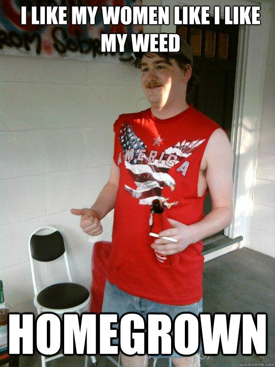I like my women like I like my weed Homegrown  Redneck Randal