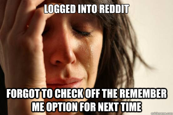 logged into reddit  Forgot to check off the remember me option for next time  First World Problems