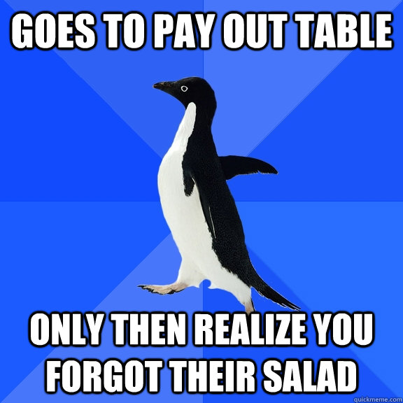 goes to pay out table only then realize you forgot their salad  Socially Awkward Penguin