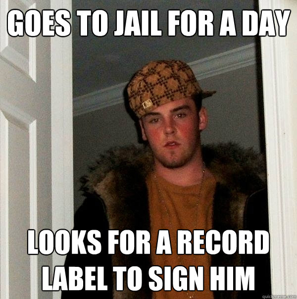 Goes to jail for a day looks for a record label to sign him  Scumbag Steve