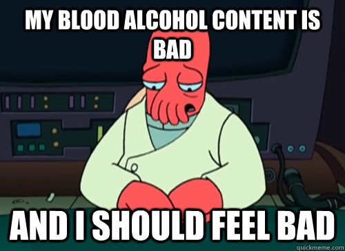 My Blood alcohol content is bad and i should feel bad - My Blood alcohol content is bad and i should feel bad  sad zoidberg