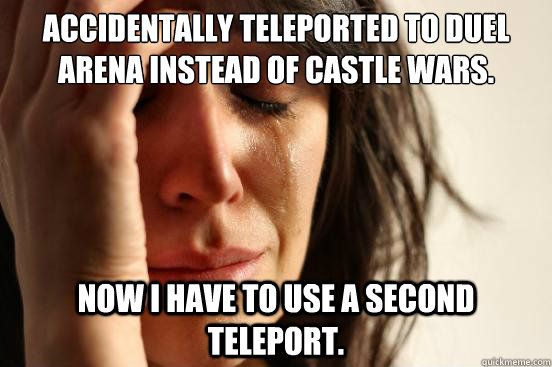Accidentally teleported to Duel Arena instead of castle wars. now i have to use a second teleport.  First World Problems