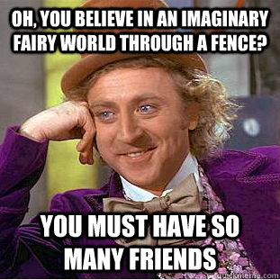Oh, You believe in an imaginary fairy world through a fence?  You must have so many friends  Creepy Wonka
