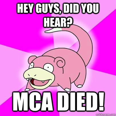 hey guys, did you hear? MCA Died!  Slowpoke