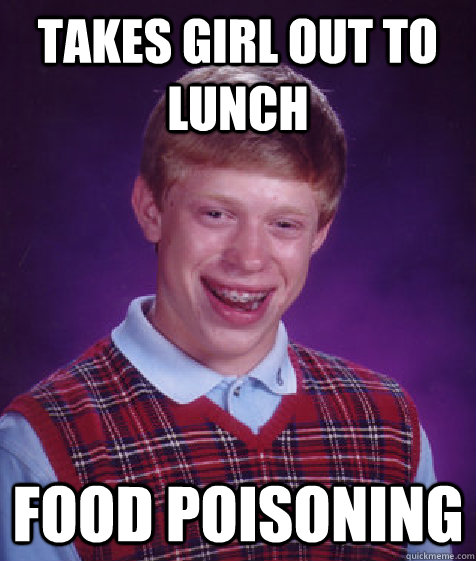 Takes girl out to lunch Food poisoning  - Takes girl out to lunch Food poisoning   Bad Luck Brian