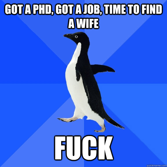 got a phd, got a job, time to find a wife fuck  Socially Awkward Penguin