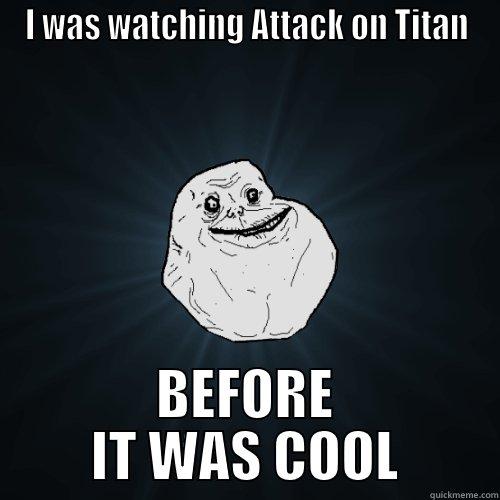 I WAS WATCHING ATTACK ON TITAN BEFORE IT WAS COOL Forever Alone
