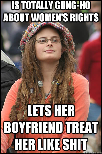 Is totally Gung-ho about women's rights lets her boyfriend treat her like shit  liberal college girl