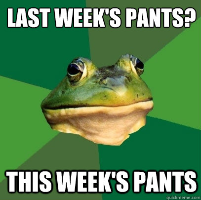 Last week's pants? This week's pants  Foul Bachelor Frog