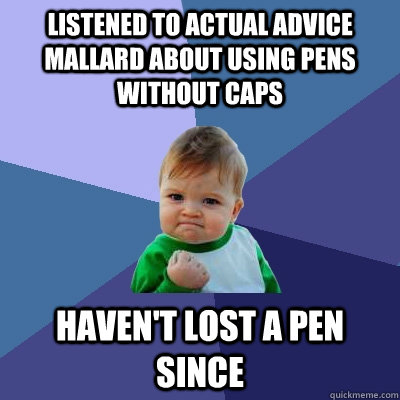 Listened to actual advice mallard about using pens without caps Haven't lost a pen since  Success Kid